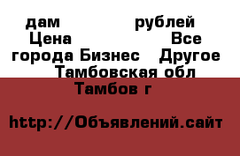 дам 30 000 000 рублей › Цена ­ 17 000 000 - Все города Бизнес » Другое   . Тамбовская обл.,Тамбов г.